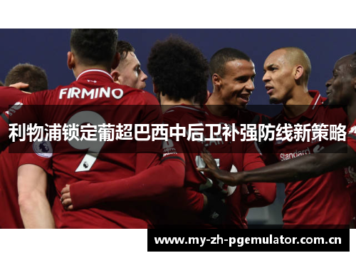 利物浦锁定葡超巴西中后卫补强防线新策略 利物浦锁定葡超巴西中后卫补强防线新策略