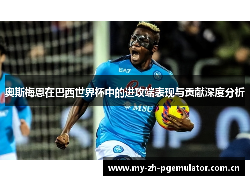 奥斯梅恩在巴西世界杯中的进攻端表现与贡献深度分析 奥斯梅恩在巴西世界杯中的进攻端表现与贡献深度分析