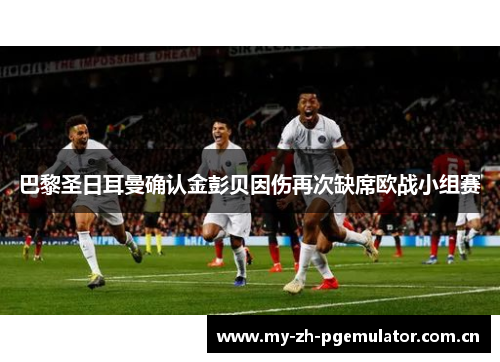 巴黎圣日耳曼确认金彭贝因伤再次缺席欧战小组赛 巴黎圣日耳曼确认金彭贝因伤再次缺席欧战小组赛