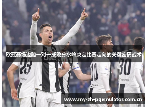 欧冠赛场边路一对一成败分水岭决定比赛走向的关键密码战术 欧冠赛场边路一对一成败分水岭决定比赛走向的关键密码战术