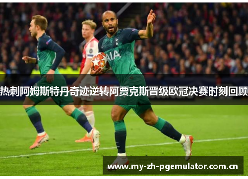 热刺阿姆斯特丹奇迹逆转阿贾克斯晋级欧冠决赛时刻回顾 热刺阿姆斯特丹奇迹逆转阿贾克斯晋级欧冠决赛时刻回顾