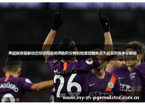 英超联赛最新动态综述阿森纳领跑积分榜利物浦曼城焦点大战及财务争议新闻 英超联赛最新动态综述阿森纳领跑积分榜利物浦曼城焦点大战及财务争议新闻