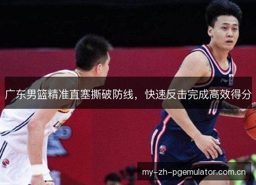 广东男篮精准直塞撕破防线，快速反击完成高效得分