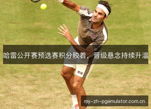 哈雷公开赛预选赛积分胶着,晋级悬念持续升温 哈雷公开赛预选赛积分胶着,晋级悬念持续升温